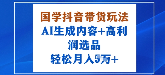 国学抖音带货玩法，AI生成内容+高利润选品，轻松月入1W+-小妖精资源网